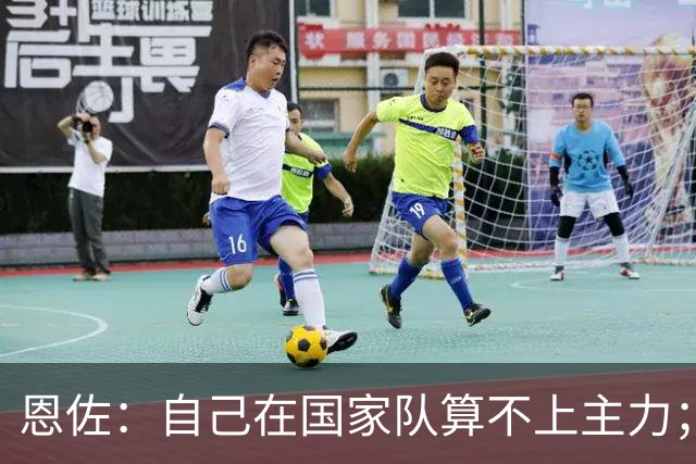 恩佐：自己在国家队算不上主力；在麦卡身边踢球非常舒服
